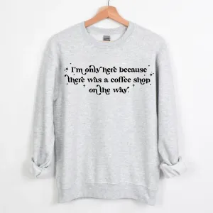 I'm Only Here Because There Was A Coffee Shop On The Way Sweatshirt